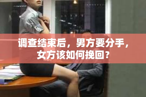 调查结束后，男方要分手，女方该如何挽回？