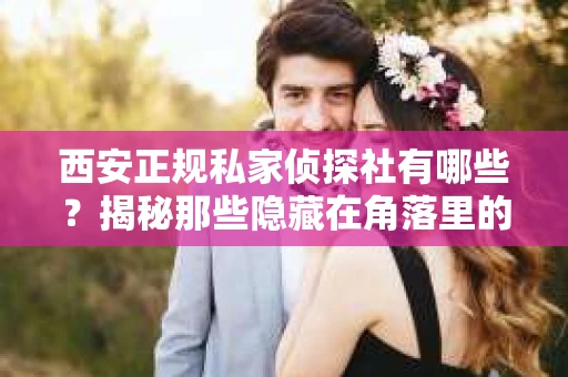 西安正规私家侦探社有哪些？揭秘那些隐藏在角落里的神秘力量