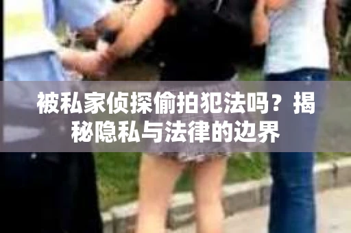 被私家侦探偷拍犯法吗？揭秘隐私与法律的边界