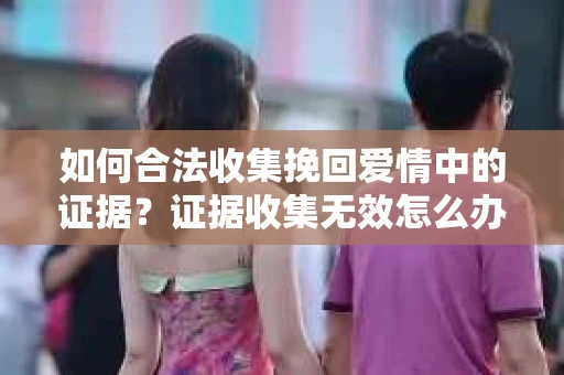如何合法收集挽回爱情中的证据?证据收集无效怎么办? 如何合法收集挽回爱情中的证据?证据收集无效怎么办?