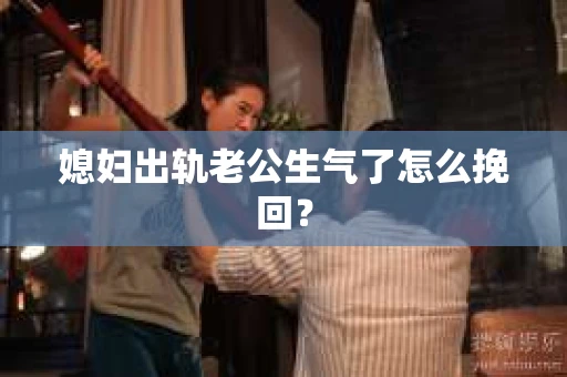 媳妇出轨老公生气了怎么挽回？