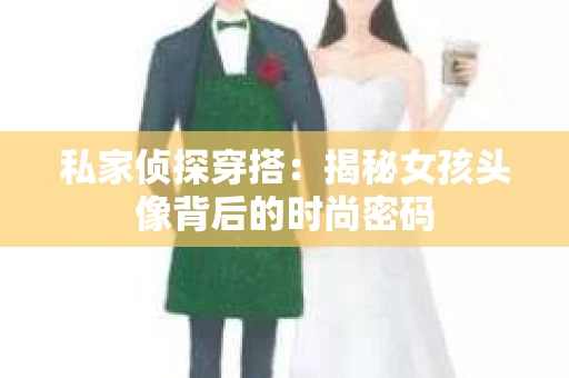 私家侦探穿搭：揭秘女孩头像背后的时尚密码