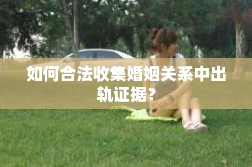 如何合法收集婚姻关系中出轨证据? 如何合法收集婚姻关系中出轨证据?