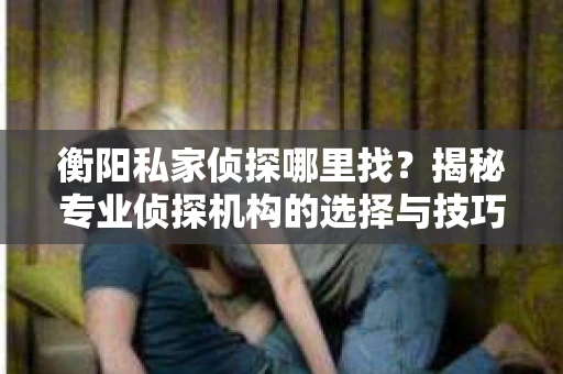 衡阳私家侦探哪里找？揭秘专业侦探机构的选择与技巧