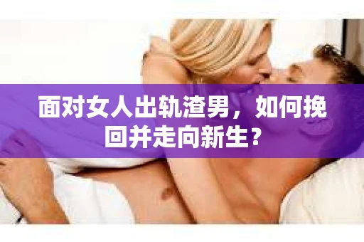 面对女人出轨渣男,如何挽回并走向新生? 面对女人出轨渣男,如何挽回并走向新生?