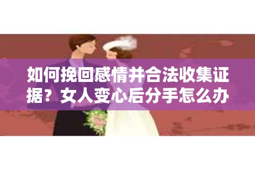 如何挽回感情并合法收集证据？女人变心后分手怎么办？