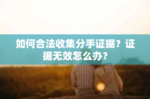 如何合法收集分手证据？证据无效怎么办？