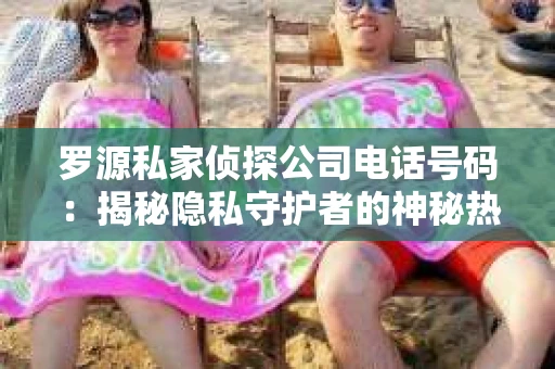 罗源私家侦探公司电话号码：揭秘隐私守护者的神秘热线