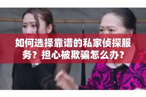 如何选择靠谱的私家侦探服务?担心被欺骗怎么办? 如何选择靠谱的私家侦探服务?担心被欺骗怎么办?