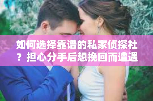 如何选择靠谱的私家侦探社？担心分手后想挽回而遭遇陷阱怎么办？