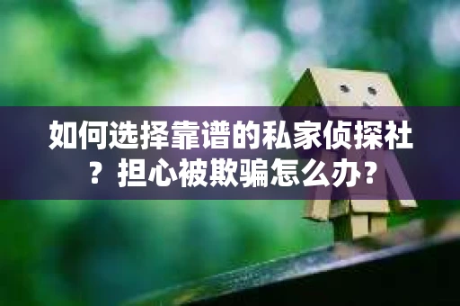 如何选择靠谱的私家侦探社?担心被欺骗怎么办? 如何选择靠谱的私家侦探社?担心被欺骗怎么办?