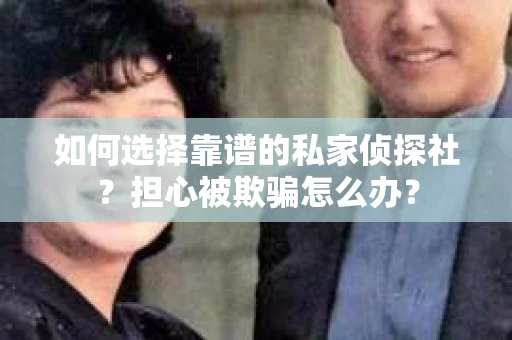如何选择靠谱的私家侦探社？担心被欺骗怎么办？
