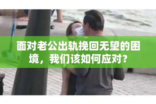 面对老公出轨挽回无望的困境,我们该如何应对? 面对老公出轨挽回无望的困境,我们该如何应对?