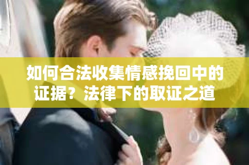 如何合法收集情感挽回中的证据？法律下的取证之道