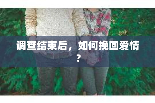 调查结束后,如何挽回爱情? 调查结束后,如何挽回爱情?