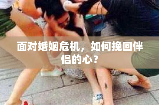 面对婚姻危机,如何挽回伴侣的心? 面对婚姻危机,如何挽回伴侣的心?