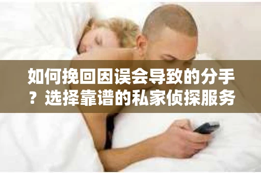 如何挽回因误会导致的分手?选择靠谱的私家侦探服务指南 如何挽回因误会导致的分手?选择靠谱的私家侦探服务指南