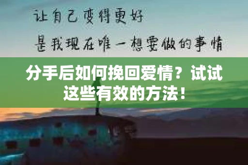 分手后如何挽回爱情?试试这些有效的方法! 分手后如何挽回爱情?试试这些有效的方法!