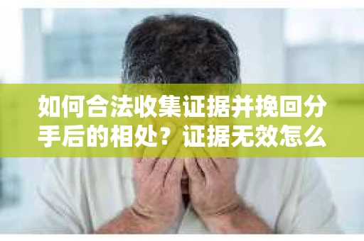 如何合法收集证据并挽回分手后的相处?证据无效怎么办? 如何合法收集证据并挽回分手后的相处?证据无效怎么办?