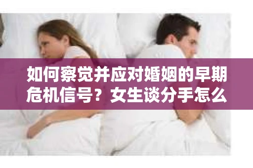 如何察觉并应对婚姻的早期危机信号？女生谈分手怎么挽回