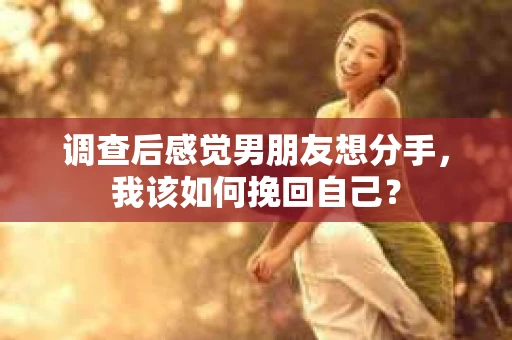 调查后感觉男朋友想分手，我该如何挽回自己？