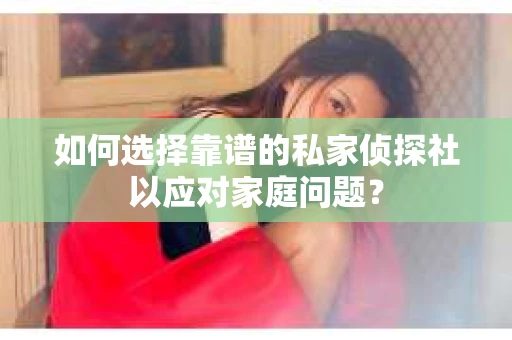 如何选择靠谱的私家侦探社以应对家庭问题？