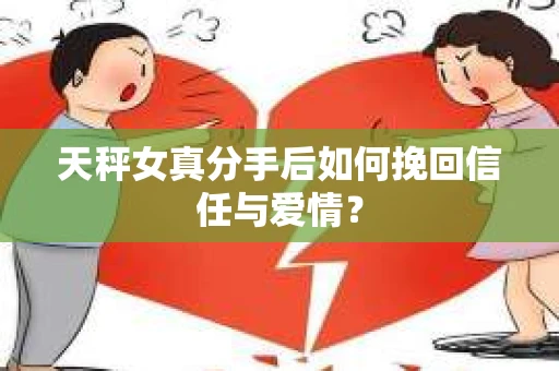 天秤女真分手后如何挽回信任与爱情？