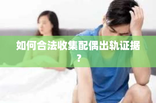 如何合法收集配偶出轨证据？