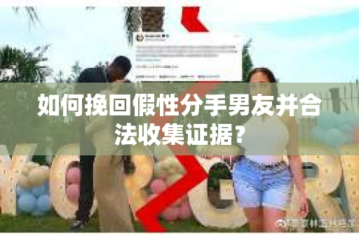 如何挽回假性分手男友并合法收集证据? 如何挽回假性分手男友并合法收集证据?