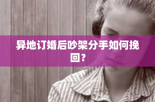 异地订婚后吵架分手如何挽回？