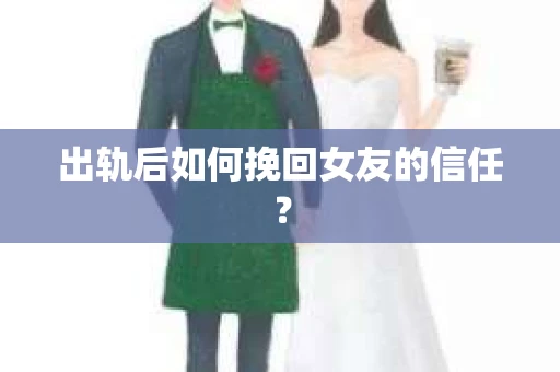 出轨后如何挽回女友的信任？