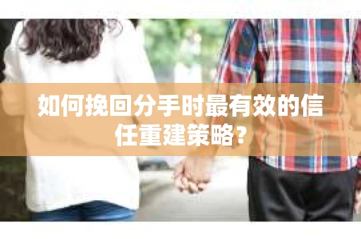 如何挽回分手时最有效的信任重建策略? 如何挽回分手时最有效的信任重建策略?