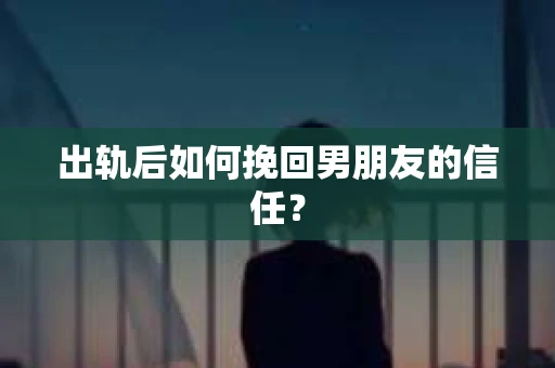 出轨后如何挽回男朋友的信任? 出轨后如何挽回男朋友的信任?