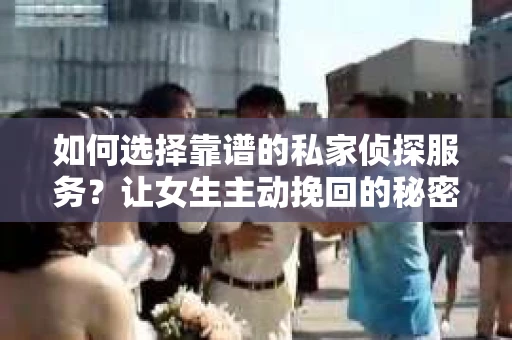 如何选择靠谱的私家侦探服务？让女生主动挽回的秘密武器怎么办？