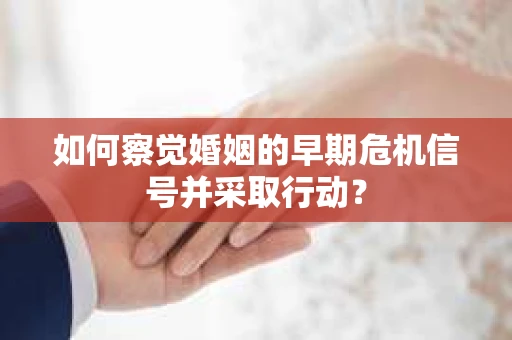 如何察觉婚姻的早期危机信号并采取行动？