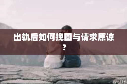 出轨后如何挽回与请求原谅? 出轨后如何挽回与请求原谅?