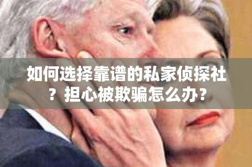 如何选择靠谱的私家侦探社?担心被欺骗怎么办? 如何选择靠谱的私家侦探社?担心被欺骗怎么办?