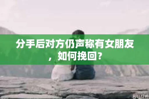 分手后对方仍声称有女朋友，如何挽回？