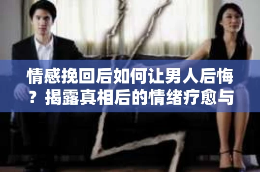 情感挽回后如何让男人后悔?揭露真相后的情绪疗愈与人生决策 情感挽回后如何让男人后悔?揭露真相后的情绪疗愈与人生决策