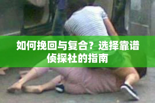 如何挽回与复合?选择靠谱侦探社的指南 如何挽回与复合?选择靠谱侦探社的指南