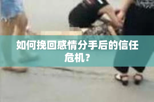 如何挽回感情分手后的信任危机? 如何挽回感情分手后的信任危机?