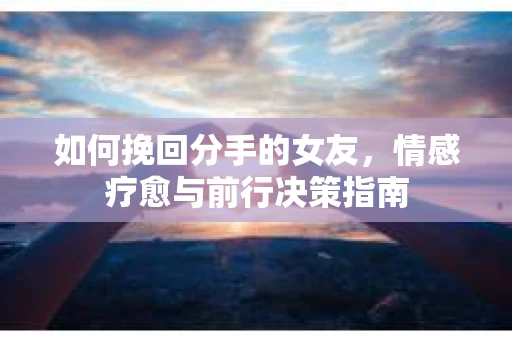 如何挽回分手的女友，情感疗愈与前行决策指南