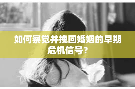 如何察觉并挽回婚姻的早期危机信号？