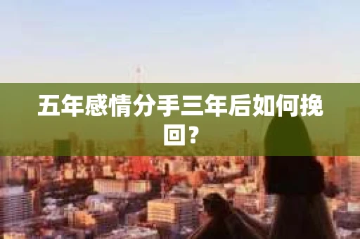 五年感情分手三年后如何挽回？
