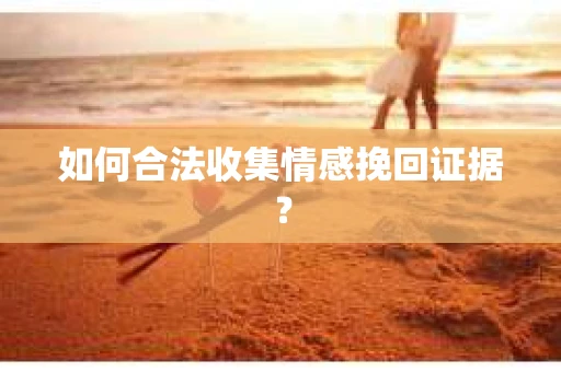 如何合法收集情感挽回证据？