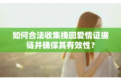 如何合法收集挽回爱情证据链并确保其有效性? 如何合法收集挽回爱情证据链并确保其有效性?