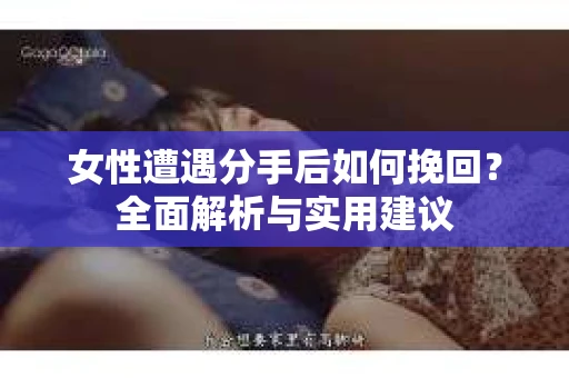 女性遭遇分手后如何挽回？全面解析与实用建议