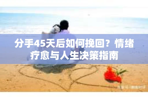 分手45天后如何挽回?情绪疗愈与人生决策指南 分手45天后如何挽回?情绪疗愈与人生决策指南