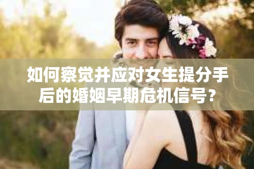 如何察觉并应对女生提分手后的婚姻早期危机信号? 如何察觉并应对女生提分手后的婚姻早期危机信号?