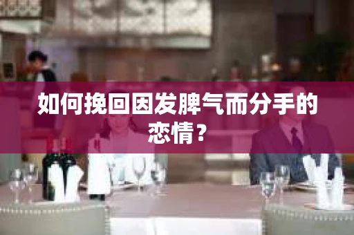 如何挽回因发脾气而分手的恋情？